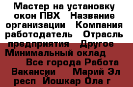 Мастер на установку окон ПВХ › Название организации ­ Компания-работодатель › Отрасль предприятия ­ Другое › Минимальный оклад ­ 28 000 - Все города Работа » Вакансии   . Марий Эл респ.,Йошкар-Ола г.